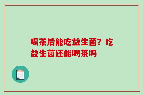 喝茶后能吃益生菌？吃益生菌还能喝茶吗