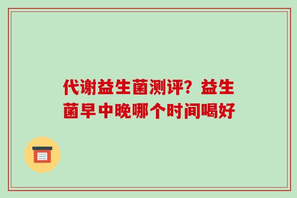 代谢益生菌测评？益生菌早中晚哪个时间喝好