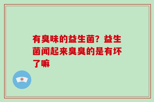 有臭味的益生菌？益生菌闻起来臭臭的是有坏了嘛