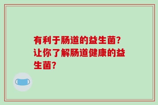 有利于肠道的益生菌？让你了解肠道健康的益生菌？