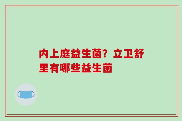 内上庭益生菌？立卫舒里有哪些益生菌