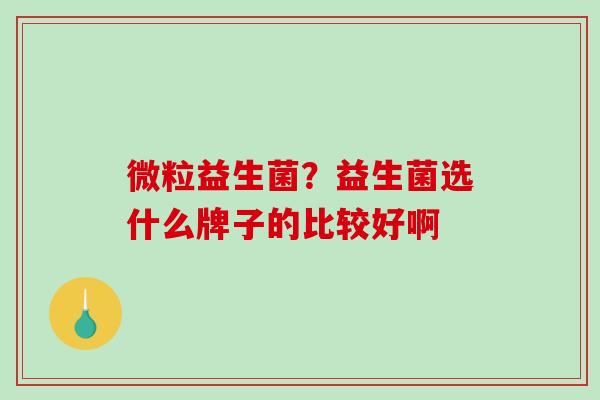 微粒益生菌？益生菌选什么牌子的比较好啊
