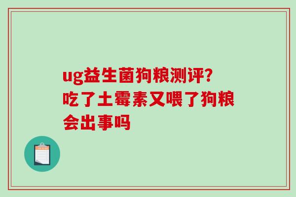 ug益生菌狗粮测评？吃了土霉素又喂了狗粮会出事吗