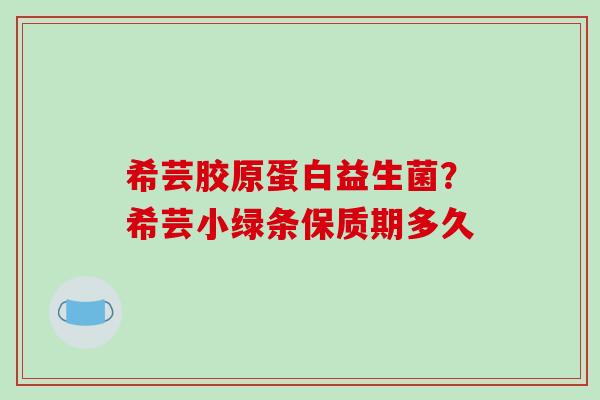 希芸胶原蛋白益生菌？希芸小绿条保质期多久