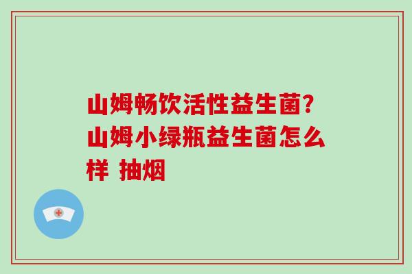 山姆畅饮活性益生菌？山姆小绿瓶益生菌怎么样 抽烟