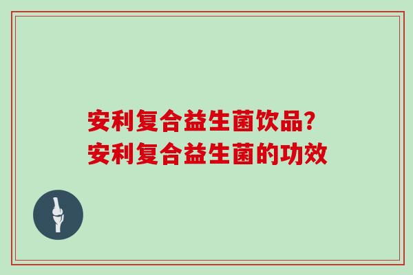 安利复合益生菌饮品？安利复合益生菌的功效