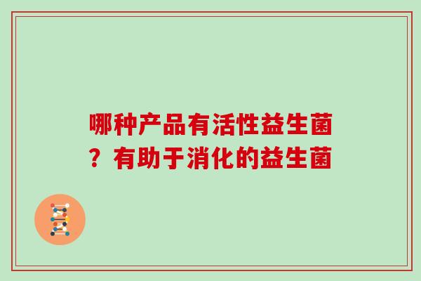 哪种产品有活性益生菌？有助于消化的益生菌