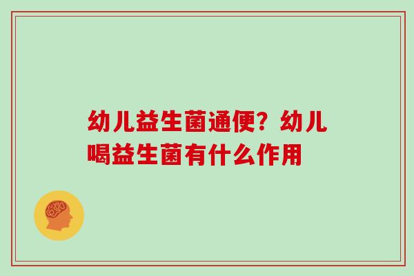 幼儿益生菌通便？幼儿喝益生菌有什么作用