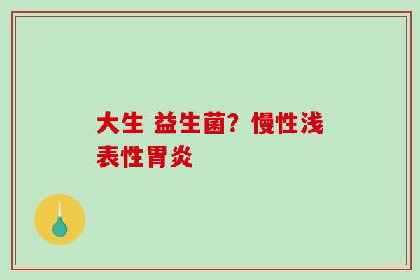 大生 益生菌？慢性浅表性胃炎