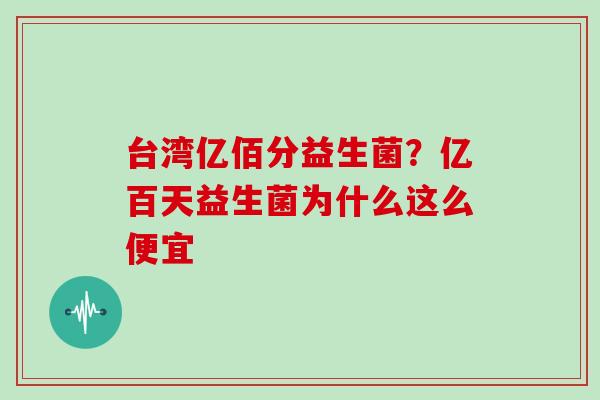 台湾亿佰分益生菌？亿百天益生菌为什么这么便宜
