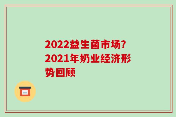 2022益生菌市场？2021年奶业经济形势回顾