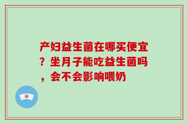 产妇益生菌在哪买便宜？坐月子能吃益生菌吗，会不会影响喂奶