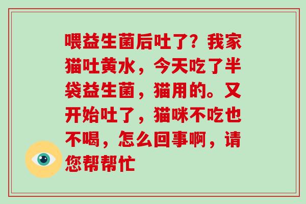 喂益生菌后吐了?我家猫吐黄水,今天吃了半袋益生菌,猫用的。又开始吐了,猫咪不吃也不喝,怎么回事啊,请您帮帮忙 喂益生菌后吐了?我家猫吐黄水,今天吃了半袋益生菌,猫用的。又开始吐了,猫咪不吃也不喝,怎么回事啊,请您帮帮忙