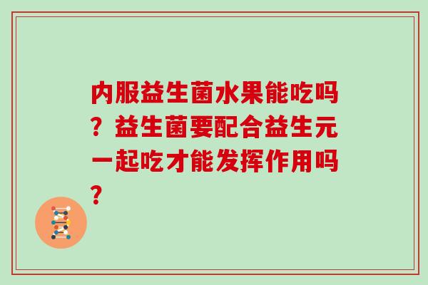 内服益生菌水果能吃吗？益生菌要配合益生元一起吃才能发挥作用吗？