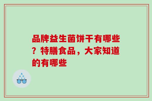 品牌益生菌饼干有哪些？特膳食品，大家知道的有哪些