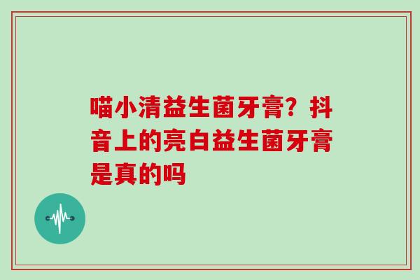 喵小清益生菌牙膏？抖音上的亮白益生菌牙膏是真的吗