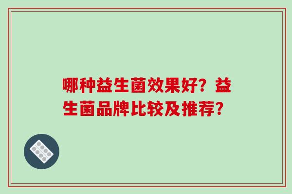 哪种益生菌效果好？益生菌品牌比较及推荐？