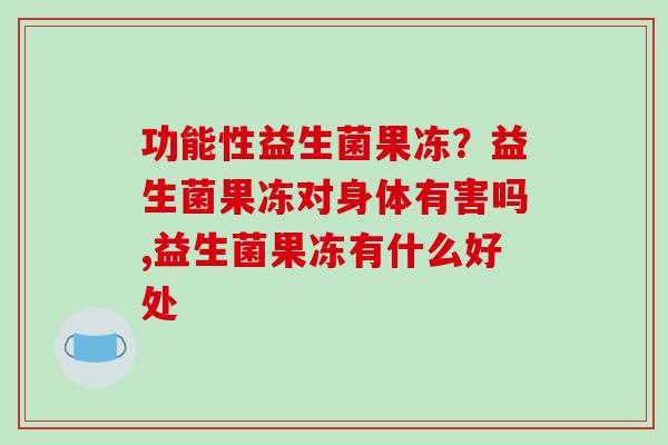 功能性益生菌果冻？益生菌果冻对身体有害吗,益生菌果冻有什么好处