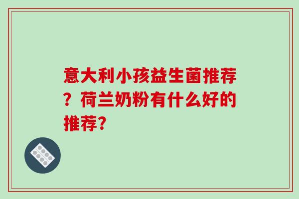 意大利小孩益生菌推荐？荷兰奶粉有什么好的推荐？