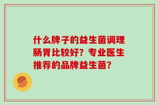 什么牌子的益生菌调理肠胃比较好？专业医生推荐的品牌益生菌？