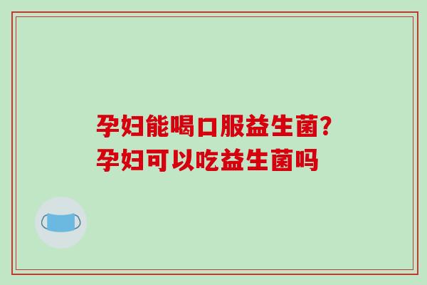 孕妇能喝口服益生菌？孕妇可以吃益生菌吗