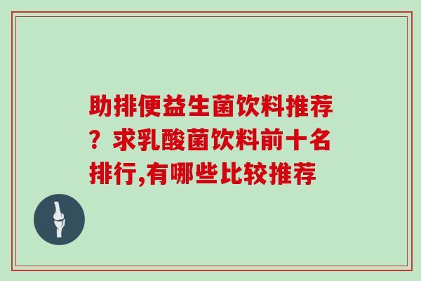 助排便益生菌饮料推荐?求乳酸菌饮料前十名排行,有哪些比较推荐 助排便益生菌饮料推荐?求乳酸菌饮料前十名排行,有哪些比较推荐
