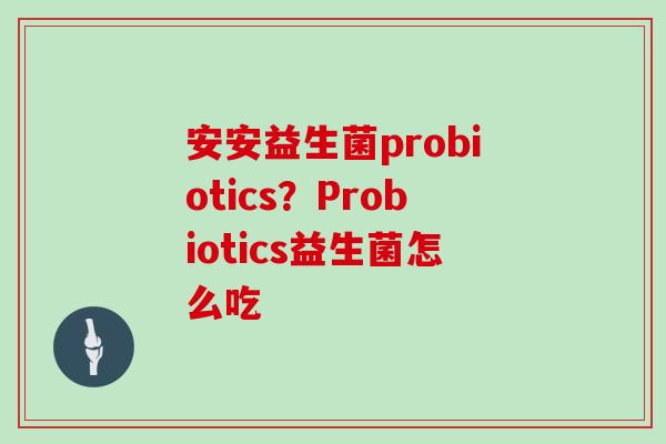 安安益生菌probiotics?Probiotics益生菌怎么吃 安安益生菌probiotics?Probiotics益生菌怎么吃