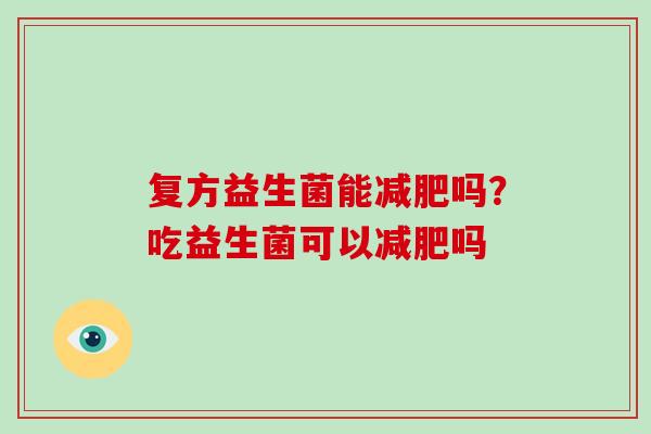 复方益生菌能减肥吗？吃益生菌可以减肥吗