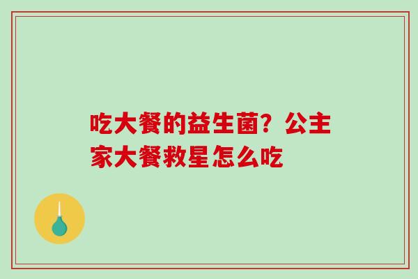 吃大餐的益生菌?公主家大餐救星怎么吃 吃大餐的益生菌?公主家大餐救星怎么吃