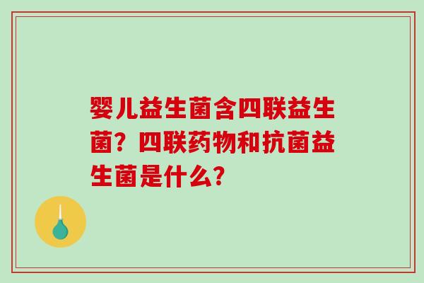 婴儿益生菌含四联益生菌？四联药物和抗菌益生菌是什么？