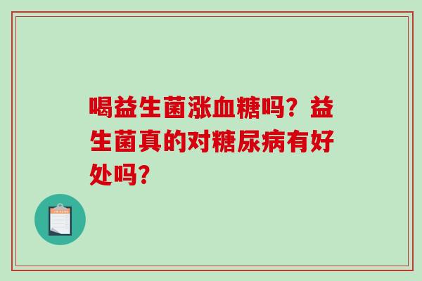 喝益生菌涨血糖吗？益生菌真的对糖尿病有好处吗？