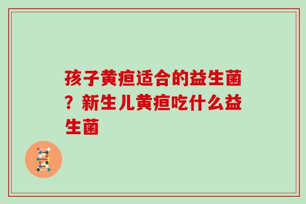 孩子黄疸适合的益生菌？新生儿黄疸吃什么益生菌