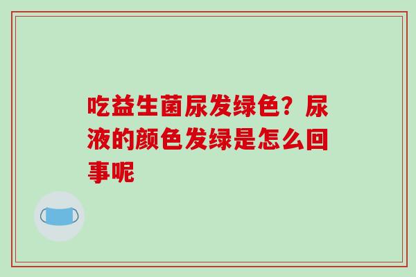 吃益生菌尿发绿色？尿液的颜色发绿是怎么回事呢