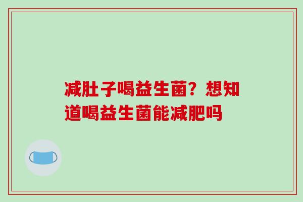 减肚子喝益生菌？想知道喝益生菌能吗