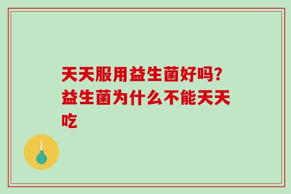 天天服用益生菌好吗？益生菌为什么不能天天吃