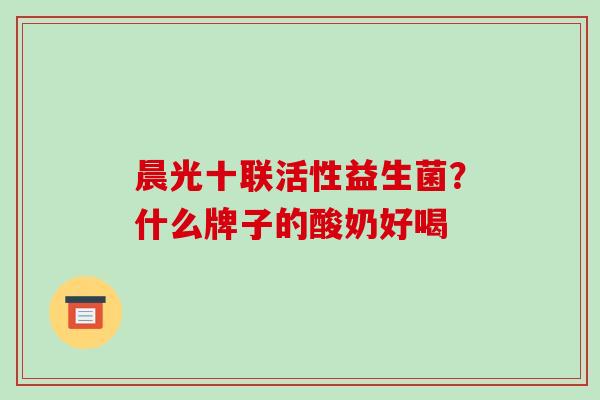 晨光十联活性益生菌？什么牌子的酸奶好喝