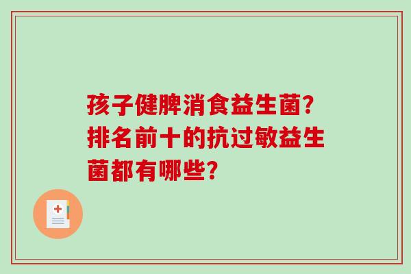 孩子健脾消食益生菌？排名前十的抗益生菌都有哪些？