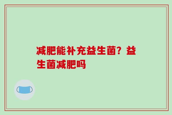 减肥能补充益生菌？益生菌减肥吗
