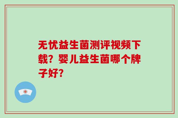 无忧益生菌测评视频下载？婴儿益生菌哪个牌子好？