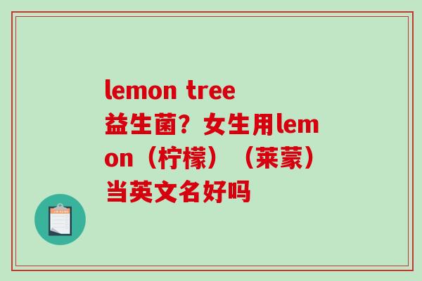 lemon tree益生菌？女生用lemon（柠檬）（莱蒙）当英文名好吗