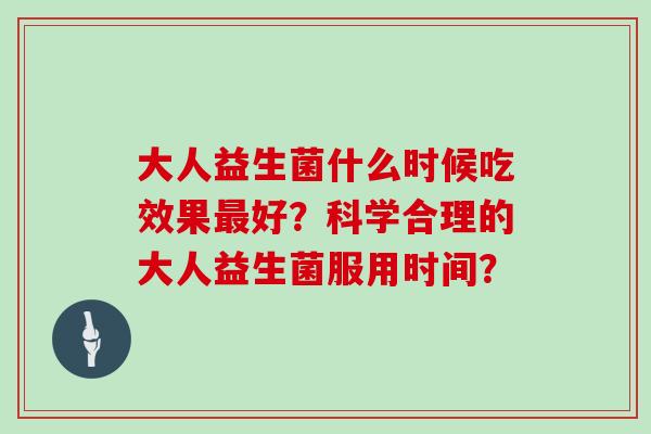 大人益生菌什么时候吃效果好？科学合理的大人益生菌服用时间？