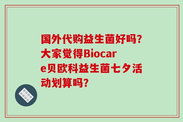国外代购益生菌好吗？大家觉得Biocare贝欧科益生菌七夕活动划算吗？