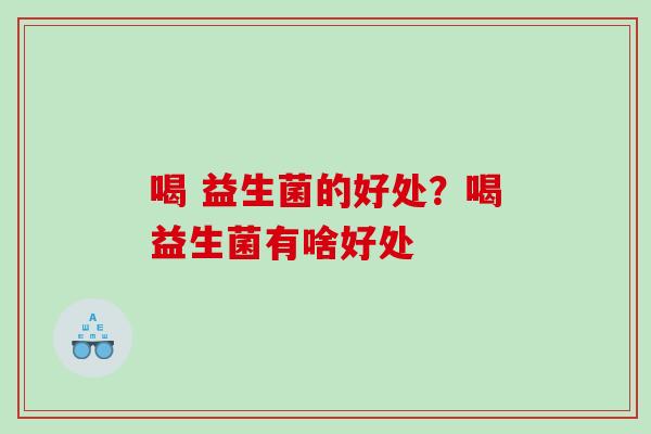喝 益生菌的好处？喝益生菌有啥好处