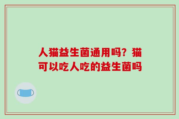 人猫益生菌通用吗？猫可以吃人吃的益生菌吗