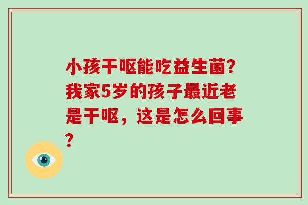 小孩干呕能吃益生菌？我家5岁的孩子近老是干呕，这是怎么回事？