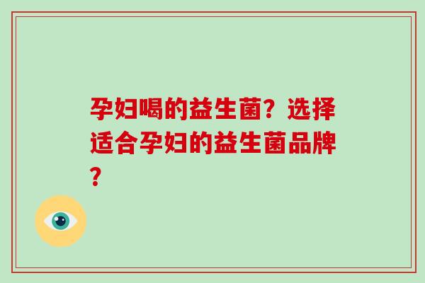 孕妇喝的益生菌？选择适合孕妇的益生菌品牌？