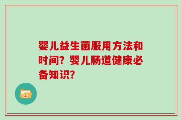 婴儿益生菌服用方法和时间？婴儿肠道健康必备知识？