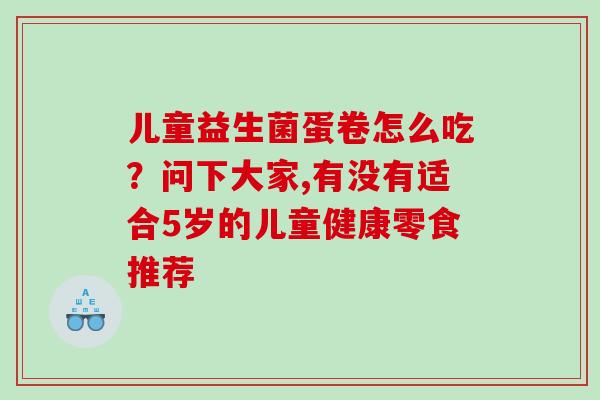 儿童益生菌蛋卷怎么吃？问下大家,有没有适合5岁的儿童健康零食推荐