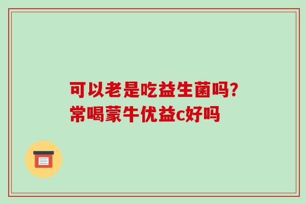 可以老是吃益生菌吗？常喝蒙牛优益c好吗