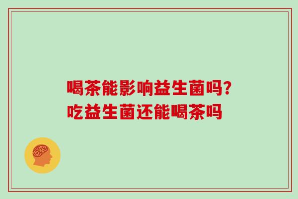 喝茶能影响益生菌吗？吃益生菌还能喝茶吗